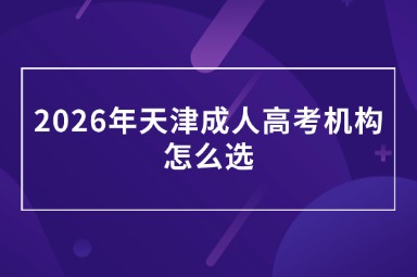 2026年天津成人高考机构怎么选 2026年天津成人高考机构怎么选