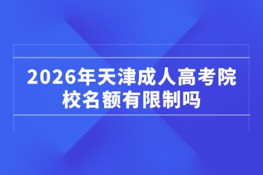 2026年天津成人高考院校名额有限制吗 2026年天津成人高考院校名额有限制吗