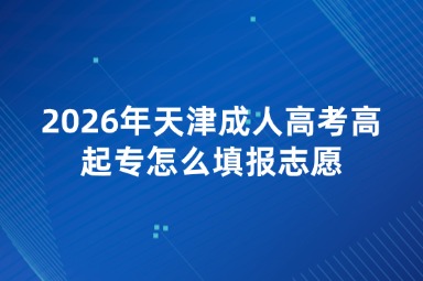 2026年天津成人高考高起专怎么填报志愿 2026年天津成人高考高起专怎么填报志愿