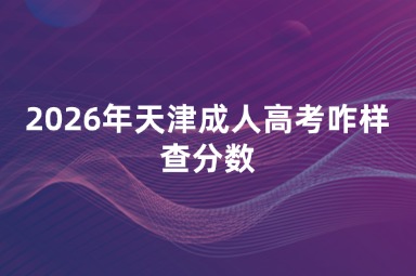 2026年天津成人高考咋样查分数 2026年天津成人高考咋样查分数