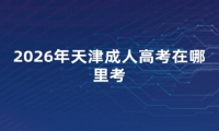 2026年天津成人高考在哪里考