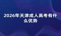 2026年天津成人高考有什么优势