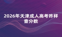 2026年天津成人高考咋样查分数