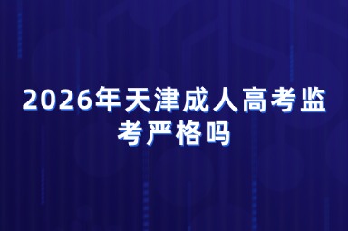 2026年天津成人高考监考严格吗 2026年天津成人高考监考严格吗
