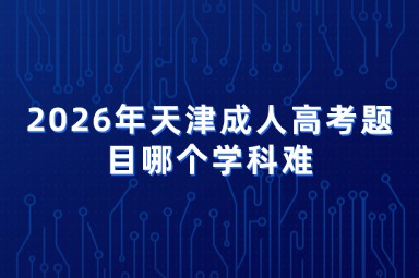 2026年天津成人高考题目哪个学科难 2026年天津成人高考题目哪个学科难