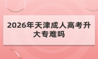 2026年天津成人高考升大专难吗
