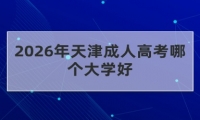 2026年天津成人高考哪个大学好