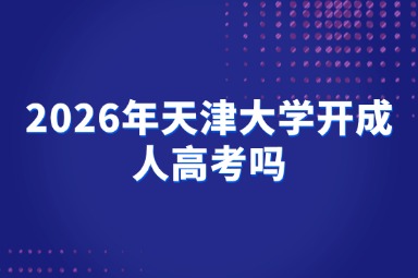 2026年天津大学开成人高考吗 2026年天津大学开成人高考吗