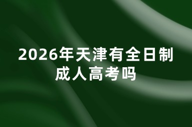 2026年天津有全日制成人高考吗 2026年天津有全日制成人高考吗