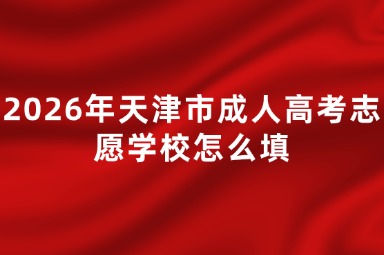 2026年天津市成人高考志愿学校怎么填 2026年天津市成人高考志愿学校怎么填