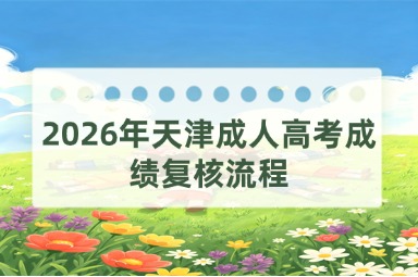 2026年天津成人高考成绩复核流程 2026年天津成人高考成绩复核流程
