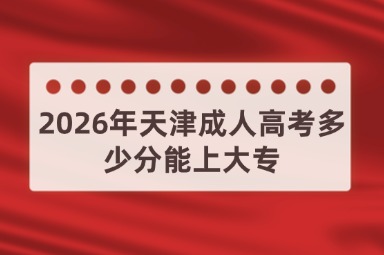 2026年天津成人高考多少分能上大专