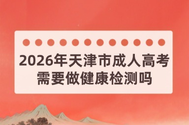 2026年天津市成人高考需要做健康检测吗 2026年天津市成人高考需要做健康检测吗