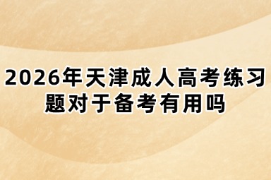 2026年天津成人高考练习题对于备考有用吗 2026年天津成人高考练习题对于备考有用吗