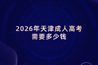 2026年天津成人高考需要多少钱