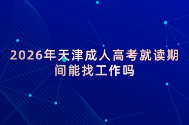 2026年天津成人高考就读期间能找工作吗 2026年天津成人高考就读期间能找工作吗