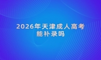 2026年天津成人高考能补录吗