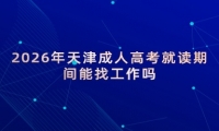 2026年天津成人高考就读期间能找工作吗