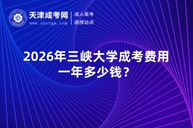 2026年三峡大学成考费用一年多少钱? 2026年三峡大学成考费用一年多少钱?