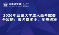 2026年三峡大学成人高考缴费全攻略：报名费多少、学费标准