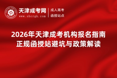 2026年天津成考机构报名指南:正规函授站避坑与政策解读 2026年天津成考机构报名指南:正规函授站避坑与政策解读