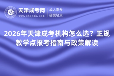 2026年天津成考机构怎么选?正规教学点报考指南与政策解读 2026年天津成考机构怎么选?正规教学点报考指南与政策解读