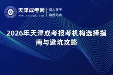 2026年天津成考报考机构选择指南与避坑攻略 2026年天津成考报考机构选择指南与避坑攻略