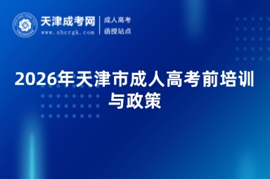 2026年天津市成人高考前培训与政策 2026年天津市成人高考前培训与政策