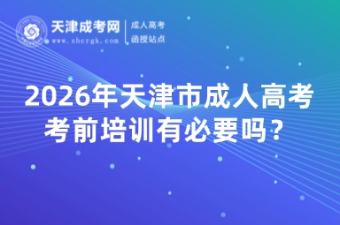 2026年天津市成人高考考前培训有必要吗? 2026年天津市成人高考考前培训有必要吗?