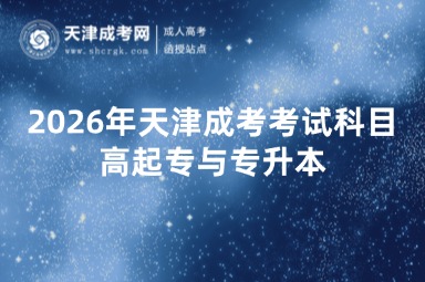 2026年天津成考考试科目高起专与专升本 2026年天津成考考试科目高起专与专升本