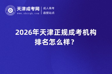 2026年天津正规成考机构排名怎么样? 2026年天津正规成考机构排名怎么样?