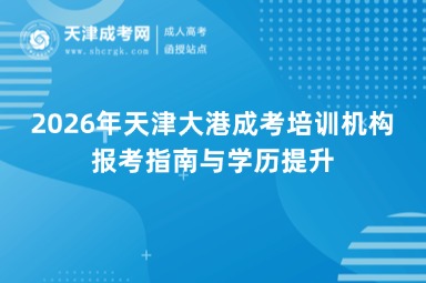 2026年天津大港成考培训机构报考指南与学历提升 2026年天津大港成考培训机构报考指南与学历提升