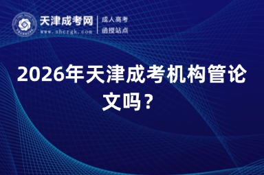 2026年天津成考机构管论文吗? 2026年天津成考机构管论文吗?