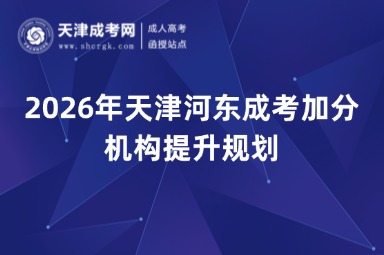 2026年天津河东成考加分机构提升规划 2026年天津河东成考加分机构提升规划