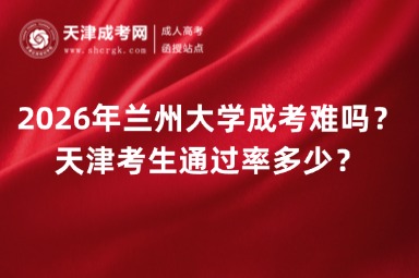 2026年兰州大学成考难吗?天津考生通过率多少? 2026年兰州大学成考难吗?天津考生通过率多少?