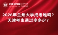 2026年兰州大学成考难吗？天津考生通过率多少？