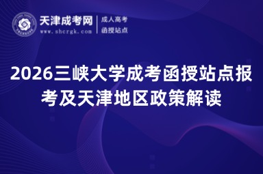 2026三峡大学成考函授站点报考及天津地区政策解读 2026三峡大学成考函授站点报考及天津地区政策解读