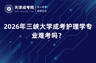 2026年三峡大学成考护理学专业难考吗？