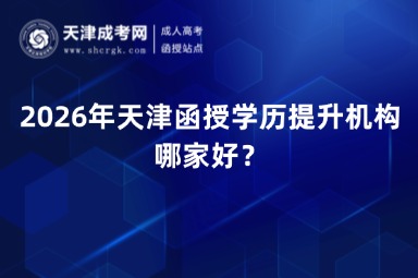 2026年天津函授学历提升机构哪家好? 2026年天津函授学历提升机构哪家好?