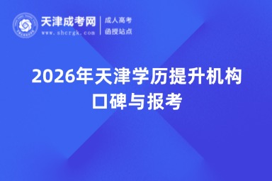 2026年天津学历提升机构口碑与报考 2026年天津学历提升机构口碑与报考