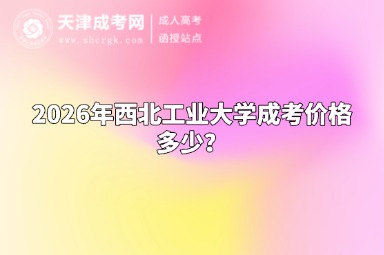 2026年西北工业大学成考价格多少? 2026年西北工业大学成考价格多少?