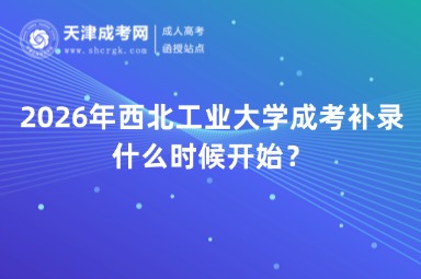 2026年西北工业大学成考补录什么时候开始? 2026年西北工业大学成考补录什么时候开始?