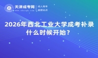 2026年西北工业大学成考补录什么时候开始？