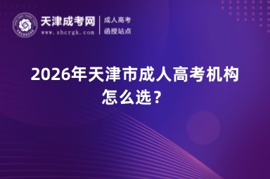 2026年天津市成人高考机构怎么选? 2026年天津市成人高考机构怎么选?
