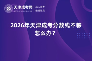 2026年天津成考分数线不够怎么办？