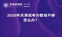 2026年天津成考分数线不够怎么办？