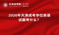 2026年天津成考学位英语试题考什么？