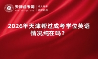 2026年天津帮过成考学位英语情况纯在吗？