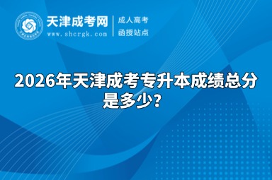 2026年天津成考专升本成绩总分是多少? 2026年天津成考专升本成绩总分是多少?