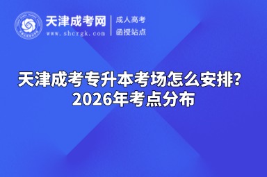 天津成考专升本考场怎么安排?2026年考点分布 天津成考专升本考场怎么安排?2026年考点分布